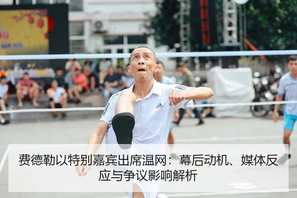 费德勒以特别嘉宾出席温网：幕后动机、媒体反应与争议影响解析