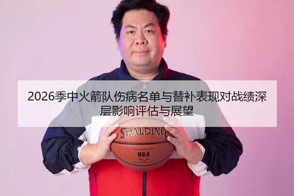 2026季中火箭队伤病名单与替补表现对战绩深层影响评估与展望