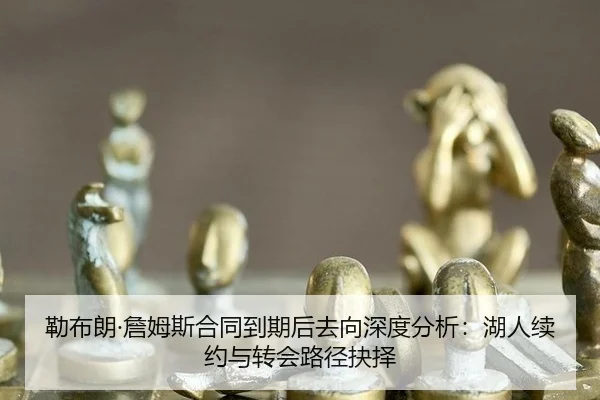 勒布朗·詹姆斯合同到期后去向深度分析：湖人续约与转会路径抉择