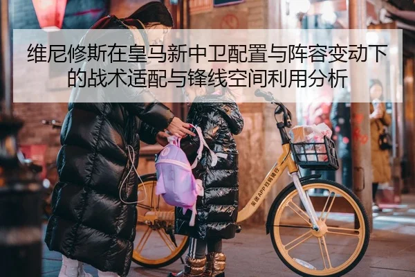 维尼修斯在皇马新中卫配置与阵容变动下的战术适配与锋线空间利用分析