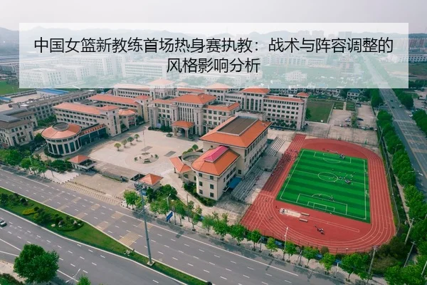 中国女篮新教练首场热身赛执教：战术与阵容调整的风格影响分析