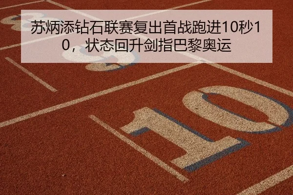 苏炳添钻石联赛复出首战跑进10秒10，状态回升剑指巴黎奥运